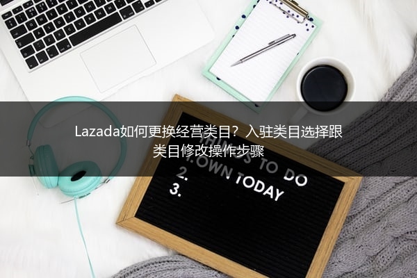 Lazada如何更换经营类目？入驻类目选择跟类目修改操作步骤 