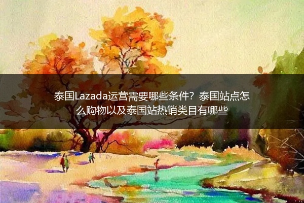 泰国Lazada运营需要哪些条件？泰国站点怎么购物以及泰国站热销类目有哪些 