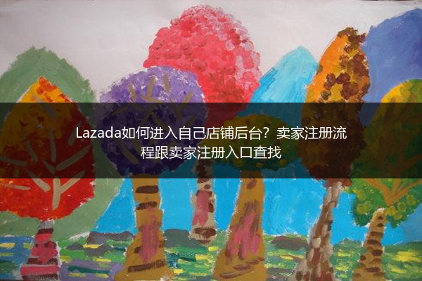 Lazada如何进入自己店铺后台？卖家注册流程跟卖家注册入口查找 