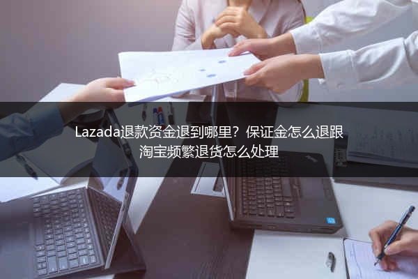 Lazada退款资金退到哪里？保证金怎么退跟淘宝频繁退货怎么处理