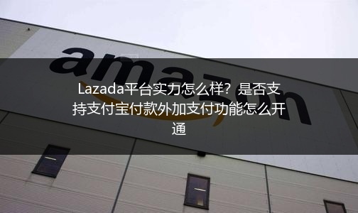 Lazada平台实力怎么样？是否支持支付宝付款外加支付功能怎么开通 