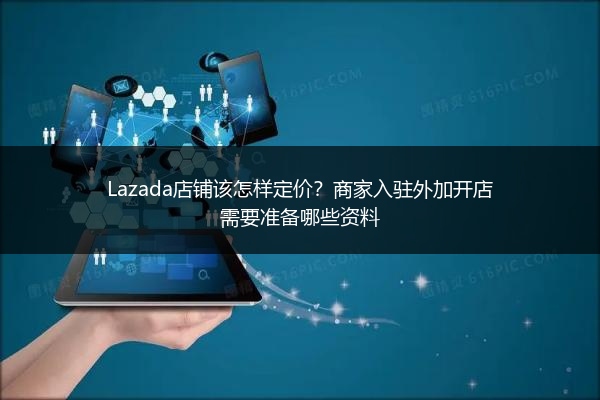 Lazada店铺该怎样定价？商家入驻外加开店需要准备哪些资料 
