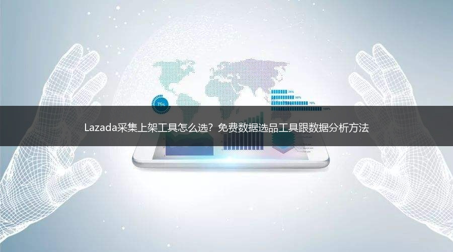 Lazada采集上架工具怎么选？免费数据选品工具跟数据分析方法 