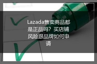 Lazada售卖商品都是正品吗？买店铺风险跟品牌如何申请
