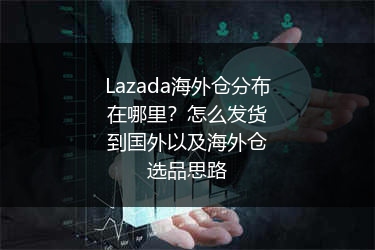 Lazada海外仓分布在哪里？怎么发货到国外以及海外仓选品思路 