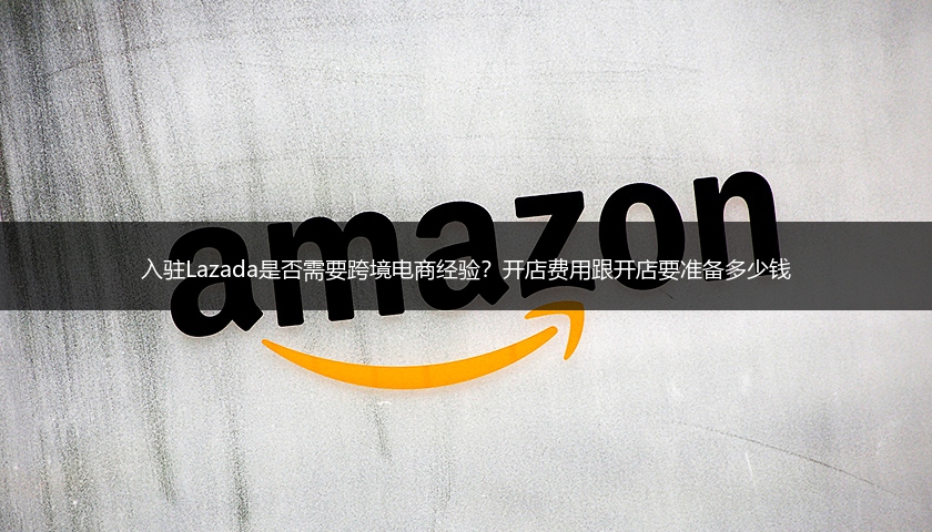 入驻Lazada是否需要跨境电商经验？开店费用跟开店要准备多少钱 