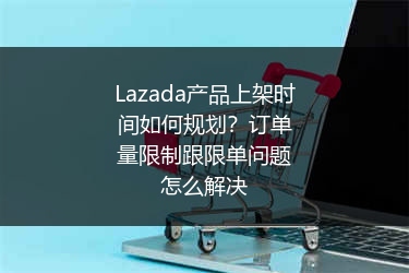 Lazada产品上架时间如何规划？订单量限制跟限单问题怎么解决 