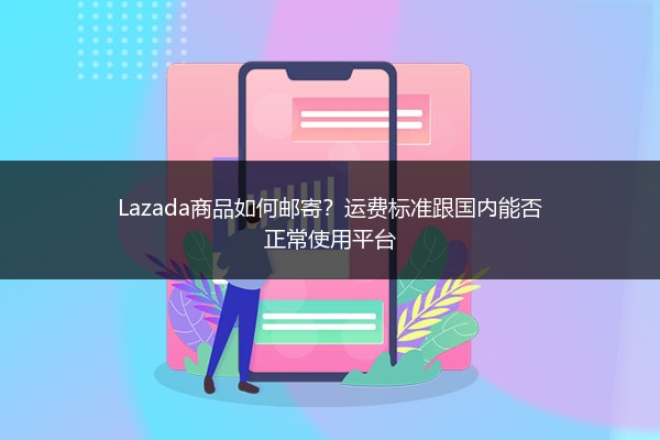 Lazada商品如何邮寄？运费标准跟国内能否正常使用平台 