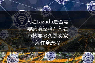 入驻Lazada是否需要跨境经验？入驻审核要多久跟卖家入驻全流程