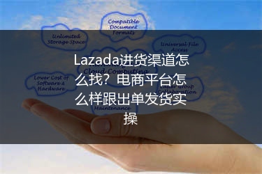 Lazada进货渠道怎么找？电商平台怎么样跟出单发货实操 
