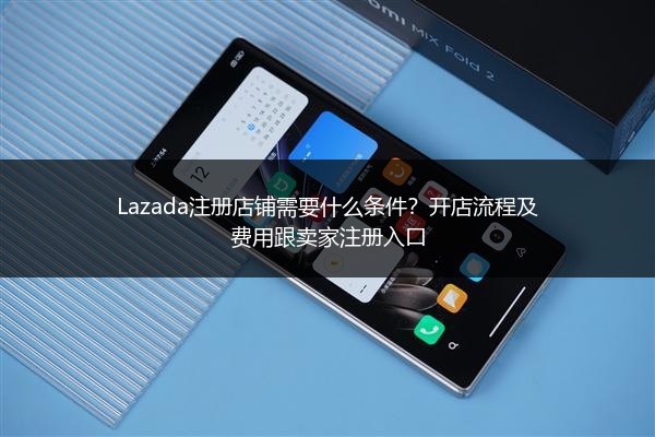 Lazada注册店铺需要什么条件？开店流程及费用跟卖家注册入口
