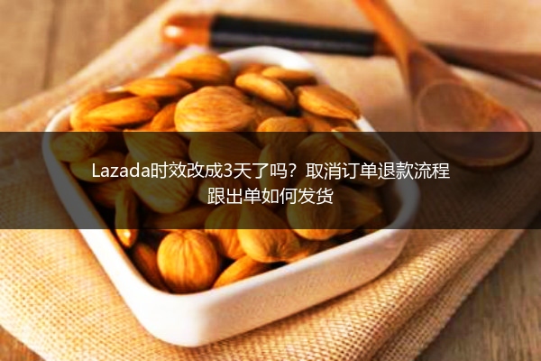 Lazada时效改成3天了吗？取消订单退款流程跟出单如何发货 