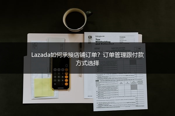 Lazada如何承接店铺订单？订单管理跟付款方式选择