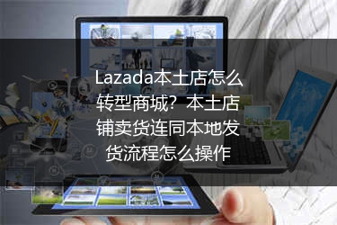 Lazada本土店怎么转型商城？本土店铺卖货连同本地发货流程怎么操作 