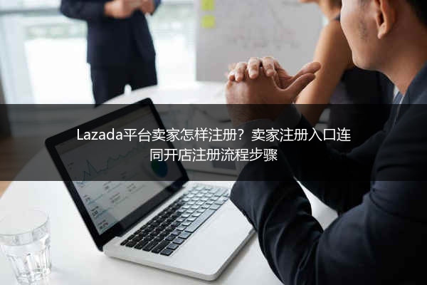Lazada平台卖家怎样注册？卖家注册入口连同开店注册流程步骤 