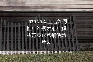 Lazada本土店如何推广？搜索推广解决方案跟营销活动策划 