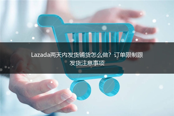 Lazada两天内发货铺货怎么做？订单限制跟发货注意事项 