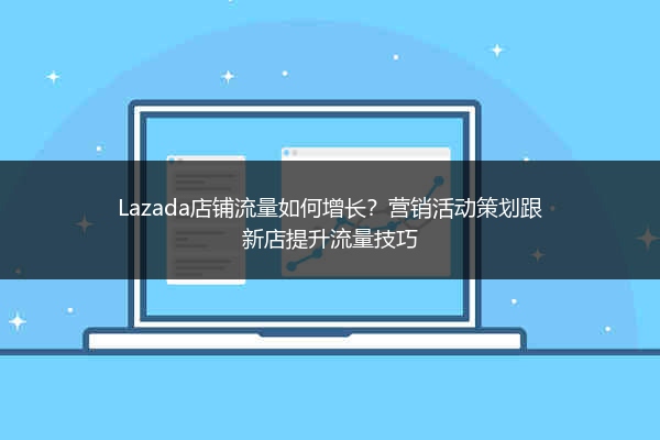 Lazada店铺流量如何增长？营销活动策划跟新店提升流量技巧 