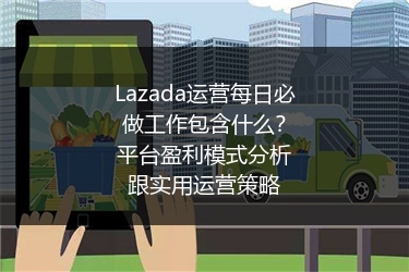 Lazada运营每日必做工作包含什么？平台盈利模式分析跟实用运营策略 