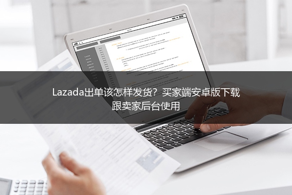 Lazada出单该怎样发货？买家端安卓版下载跟卖家后台使用 