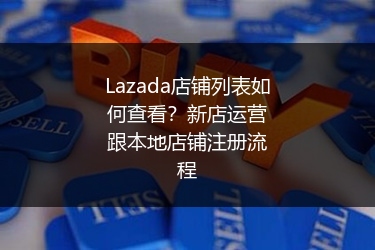 Lazada店铺列表如何查看？新店运营跟本地店铺注册流程 