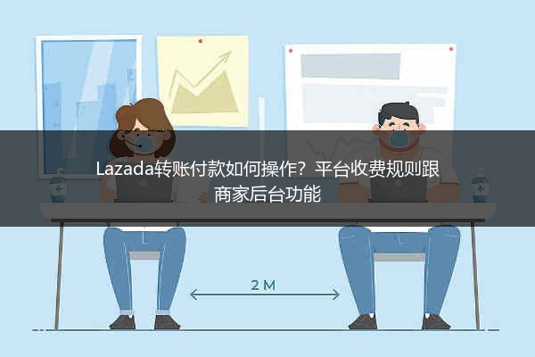 Lazada转账付款如何操作？平台收费规则跟商家后台功能 