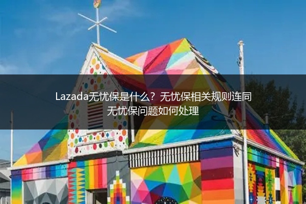 Lazada无忧保是什么？无忧保相关规则连同无忧保问题如何处理 
