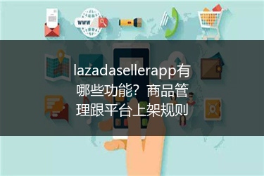 lazadasellerapp有哪些功能？商品管理跟平台上架规则 