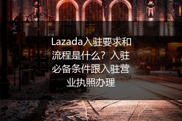 Lazada入驻要求和流程是什么？入驻必备条件跟入驻营业执照办理