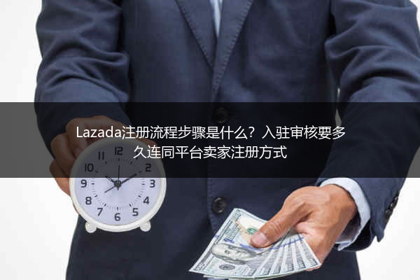 Lazada注册流程步骤是什么？入驻审核要多久连同平台卖家注册方式 