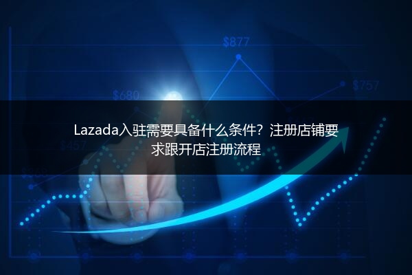 Lazada入驻需要具备什么条件？注册店铺要求跟开店注册流程 