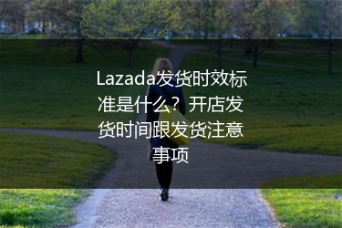 Lazada发货时效标准是什么？开店发货时间跟发货注意事项 