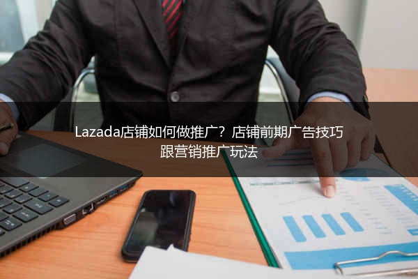 Lazada店铺如何做推广？店铺前期广告技巧跟营销推广玩法 