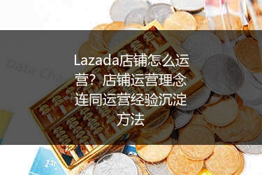 Lazada店铺怎么运营？店铺运营理念连同运营经验沉淀方法 