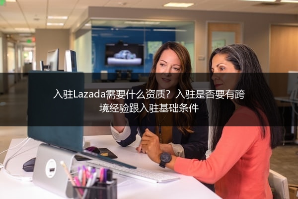 入驻Lazada需要什么资质？入驻是否要有跨境经验跟入驻基础条件 