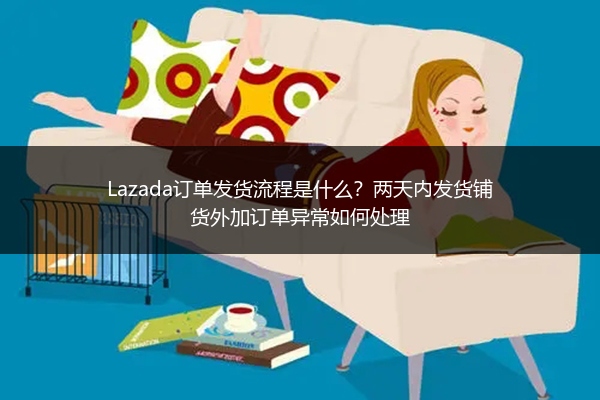 Lazada订单发货流程是什么？两天内发货铺货外加订单异常如何处理 