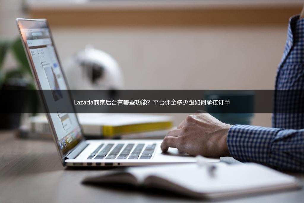 Lazada商家后台有哪些功能？平台佣金多少跟如何承接订单