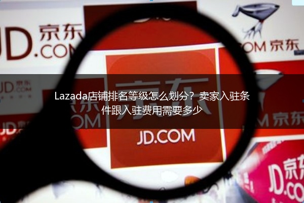 Lazada店铺排名等级怎么划分？卖家入驻条件跟入驻费用需要多少 