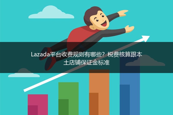 Lazada平台收费规则有哪些？税费核算跟本土店铺保证金标准 