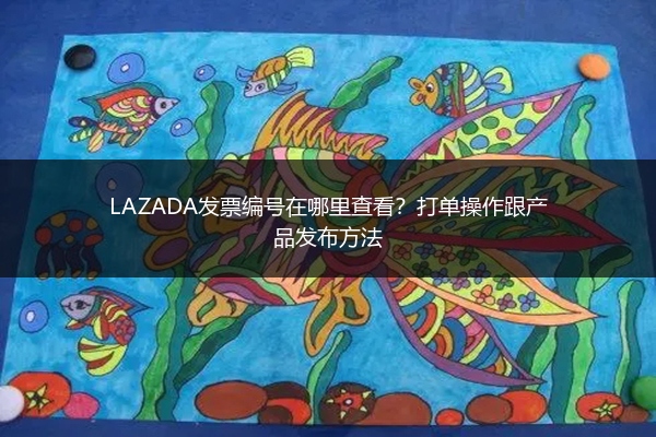 LAZADA发票编号在哪里查看？打单操作跟产品发布方法 