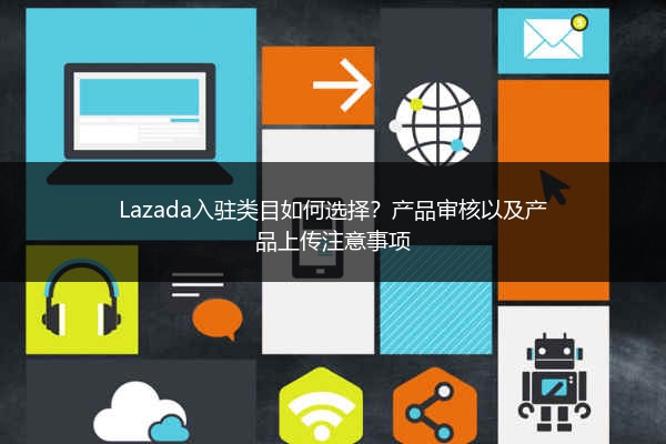 Lazada入驻类目如何选择？产品审核以及产品上传注意事项 