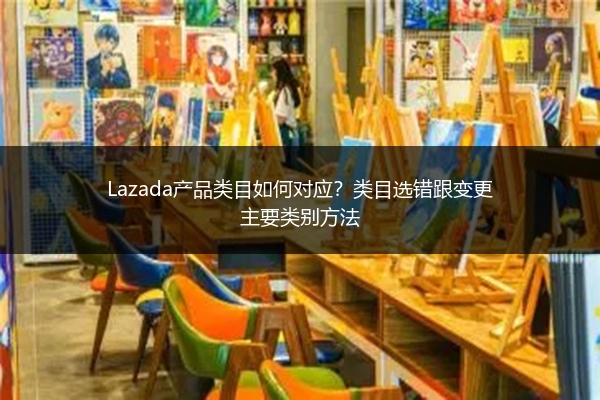 Lazada产品类目如何对应？类目选错跟变更主要类别方法