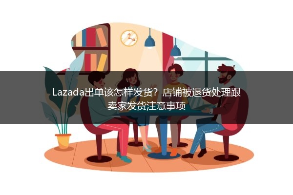 Lazada出单该怎样发货？店铺被退货处理跟卖家发货注意事项