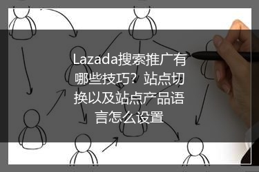 Lazada搜索推广有哪些技巧？站点切换以及站点产品语言怎么设置 