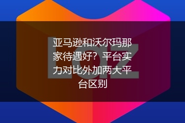 亚马逊和沃尔玛那家待遇好？平台实力对比外加两大平台区别
