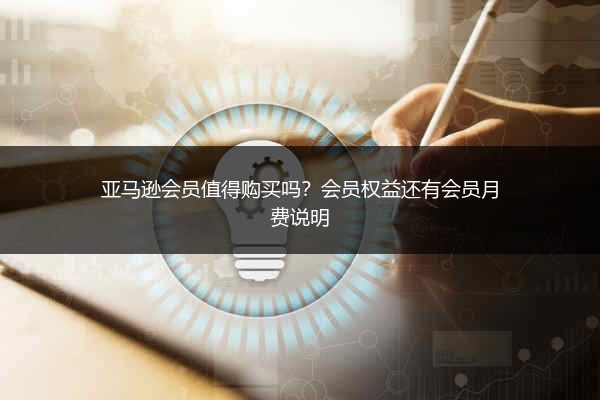 亚马逊会员值得购买吗?会员权益还有会员月费说明