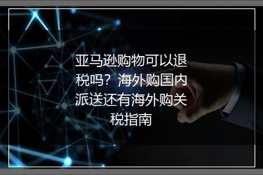 亚马逊购物可以退税吗?海外购国内派送还有海外购关税指南