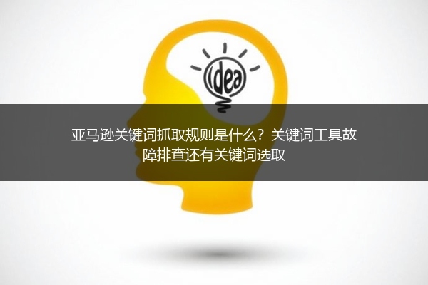 亚马逊关键词抓取规则是什么？关键词工具故障排查还有关键词选取