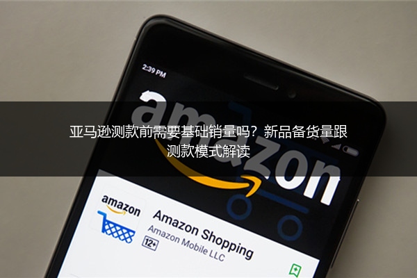 亚马逊测款前需要基础销量吗?新品备货量跟测款模式解读