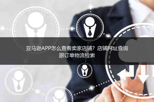 亚马逊APP怎么查看卖家店铺？店铺网址查询跟订单物流检索
